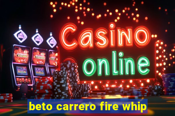 beto carrero fire whip